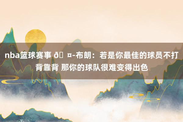 nba篮球赛事 🤭布朗：若是你最佳的球员不打背靠背 那你的球队很难变得出色