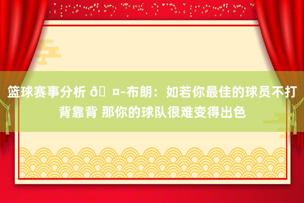 篮球赛事分析 🤭布朗：如若你最佳的球员不打背靠背 那你的球队很难变得出色