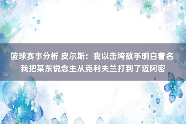 篮球赛事分析 皮尔斯：我以击垮敌手明白着名 我把某东说念主从克利夫兰打到了迈阿密