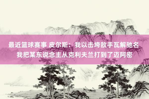 最近篮球赛事 皮尔斯：我以击垮敌手瓦解驰名 我把某东说念主从克利夫兰打到了迈阿密