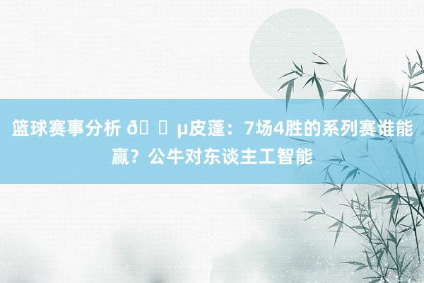 篮球赛事分析 😵皮蓬：7场4胜的系列赛谁能赢？公牛对东谈主工智能