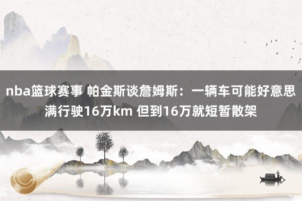 nba篮球赛事 帕金斯谈詹姆斯：一辆车可能好意思满行驶16万km 但到16万就短暂散架