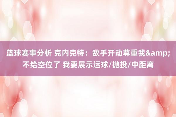 篮球赛事分析 克内克特：敌手开动尊重我&不给空位了 我要展示运球/抛投/中距离