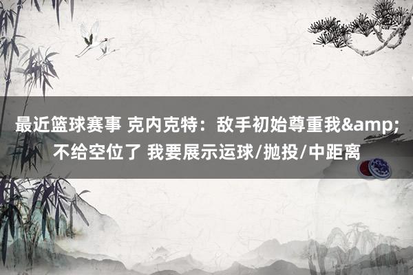 最近篮球赛事 克内克特：敌手初始尊重我&不给空位了 我要展示运球/抛投/中距离