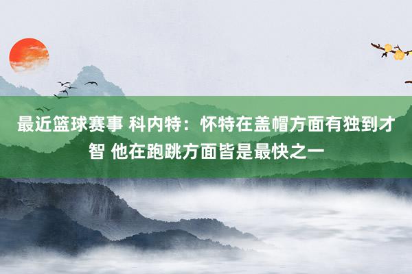 最近篮球赛事 科内特：怀特在盖帽方面有独到才智 他在跑跳方面皆是最快之一