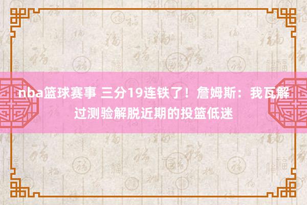 nba篮球赛事 三分19连铁了！詹姆斯：我瓦解过测验解脱近期的投篮低迷