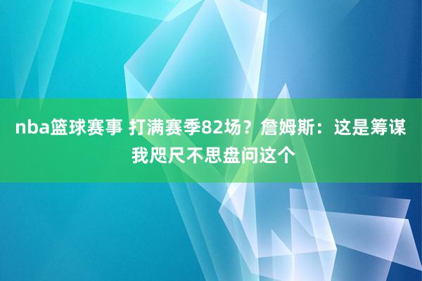 nba篮球赛事 打满赛季82场？詹姆斯：这是筹谋 我咫尺不思盘问这个