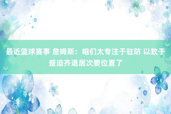 最近篮球赛事 詹姆斯：咱们太专注于驻防 以致于蹙迫齐退居次要位置了