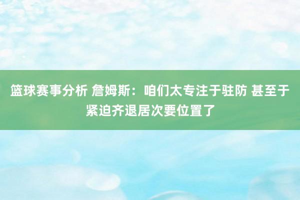 篮球赛事分析 詹姆斯：咱们太专注于驻防 甚至于紧迫齐退居次要位置了