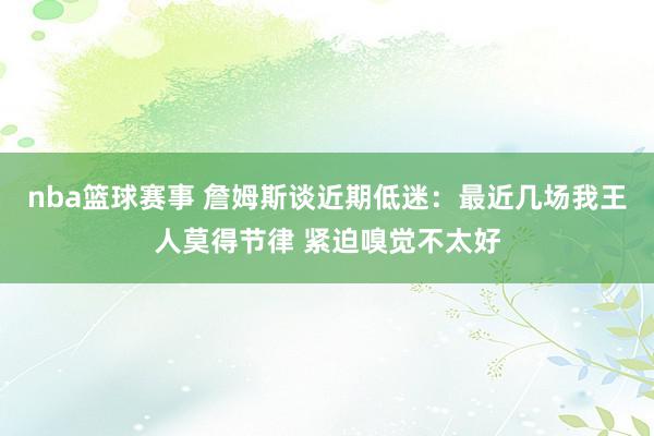 nba篮球赛事 詹姆斯谈近期低迷：最近几场我王人莫得节律 紧迫嗅觉不太好