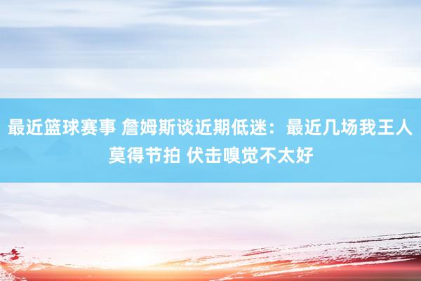 最近篮球赛事 詹姆斯谈近期低迷：最近几场我王人莫得节拍 伏击嗅觉不太好