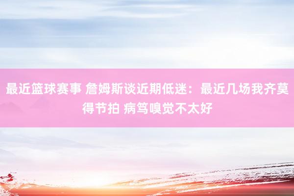 最近篮球赛事 詹姆斯谈近期低迷：最近几场我齐莫得节拍 病笃嗅觉不太好