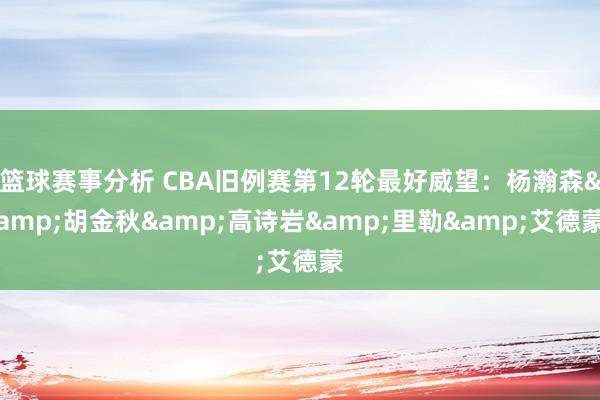 篮球赛事分析 CBA旧例赛第12轮最好威望：杨瀚森&胡金秋&高诗岩&里勒&艾德蒙