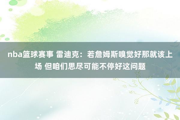 nba篮球赛事 雷迪克：若詹姆斯嗅觉好那就该上场 但咱们思尽可能不停好这问题