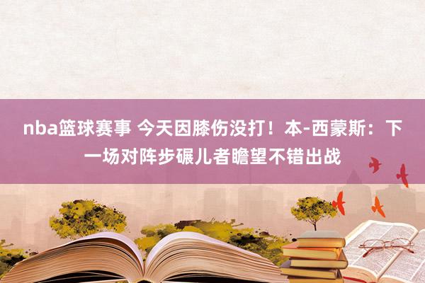 nba篮球赛事 今天因膝伤没打！本-西蒙斯：下一场对阵步碾儿者瞻望不错出战