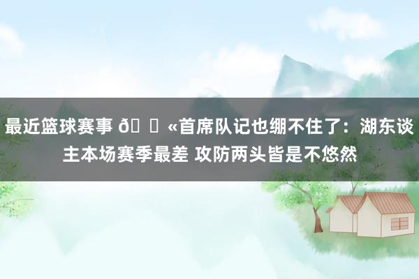 最近篮球赛事 😫首席队记也绷不住了：湖东谈主本场赛季最差 攻防两头皆是不悠然