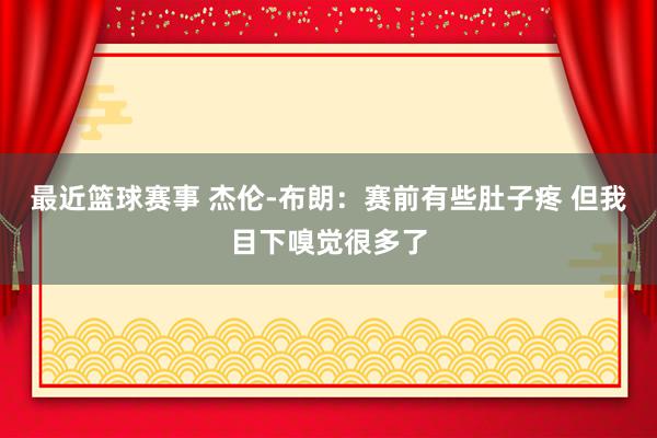 最近篮球赛事 杰伦-布朗：赛前有些肚子疼 但我目下嗅觉很多了