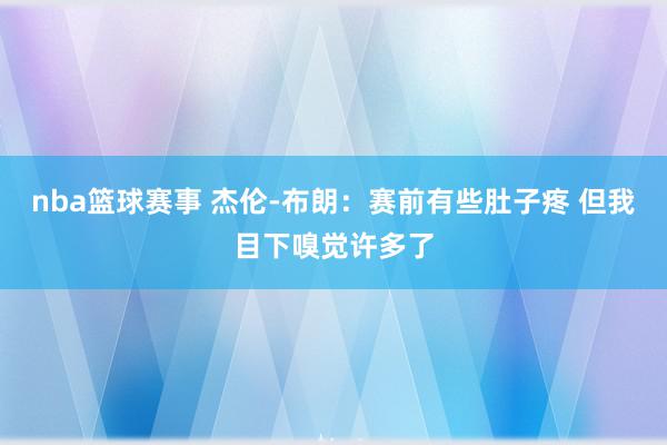 nba篮球赛事 杰伦-布朗：赛前有些肚子疼 但我目下嗅觉许多了