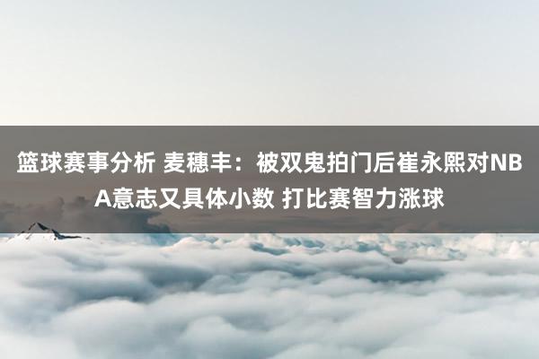 篮球赛事分析 麦穗丰：被双鬼拍门后崔永熙对NBA意志又具体小数 打比赛智力涨球