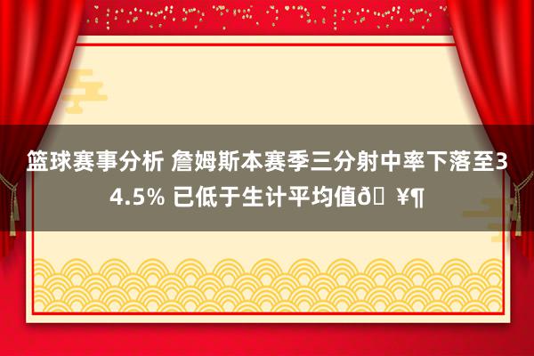 篮球赛事分析 詹姆斯本赛季三分射中率下落至34.5% 已低于生计平均值🥶