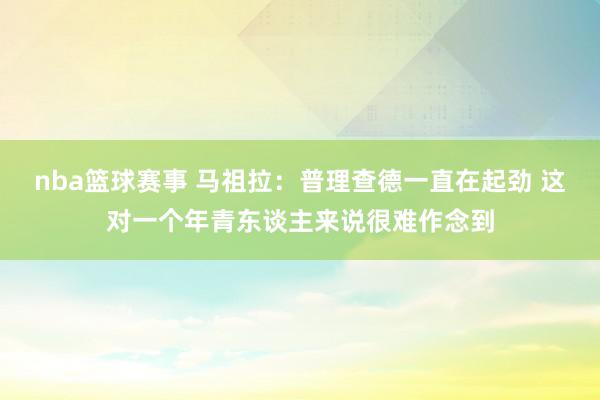 nba篮球赛事 马祖拉：普理查德一直在起劲 这对一个年青东谈主来说很难作念到