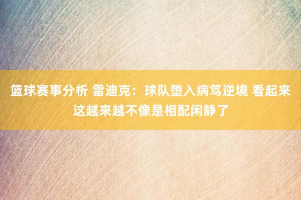 篮球赛事分析 雷迪克：球队堕入病笃逆境 看起来这越来越不像是相配闲静了