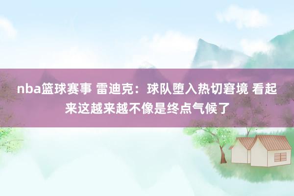 nba篮球赛事 雷迪克：球队堕入热切窘境 看起来这越来越不像是终点气候了