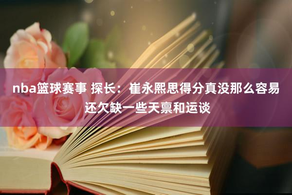 nba篮球赛事 探长：崔永熙思得分真没那么容易 还欠缺一些天禀和运谈