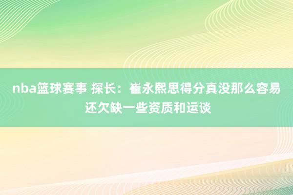 nba篮球赛事 探长：崔永熙思得分真没那么容易 还欠缺一些资质和运谈