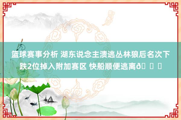 篮球赛事分析 湖东说念主溃逃丛林狼后名次下跌2位掉入附加赛区 快船顺便逃离😋