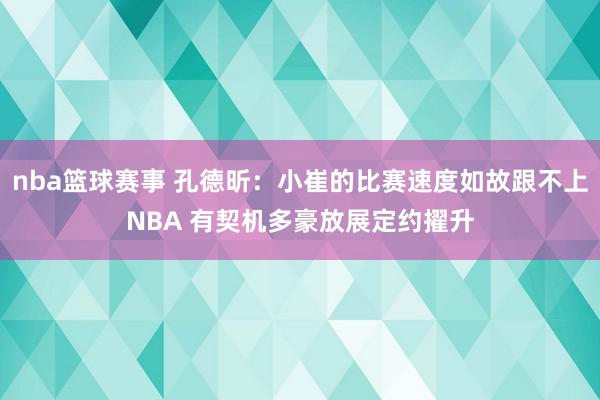 nba篮球赛事 孔德昕：小崔的比赛速度如故跟不上NBA 有契机多豪放展定约擢升