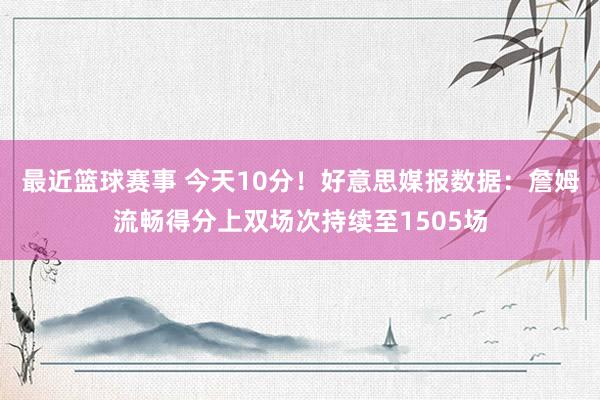 最近篮球赛事 今天10分！好意思媒报数据：詹姆流畅得分上双场次持续至1505场