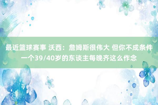 最近篮球赛事 沃西：詹姆斯很伟大 但你不成条件一个39/40岁的东谈主每晚齐这么作念