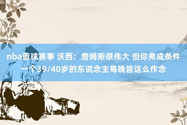 nba篮球赛事 沃西：詹姆斯很伟大 但你弗成条件一个39/40岁的东说念主每晚皆这么作念