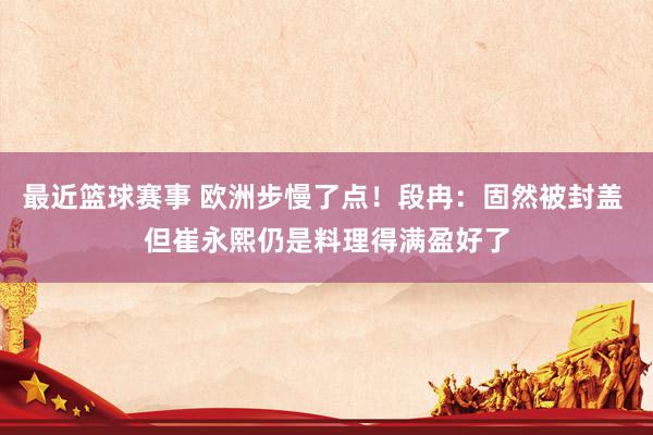 最近篮球赛事 欧洲步慢了点！段冉：固然被封盖 但崔永熙仍是料理得满盈好了