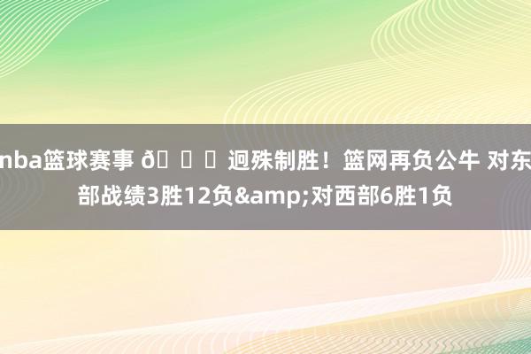 nba篮球赛事 😅迥殊制胜！篮网再负公牛 对东部战绩3胜12负&对西部6胜1负