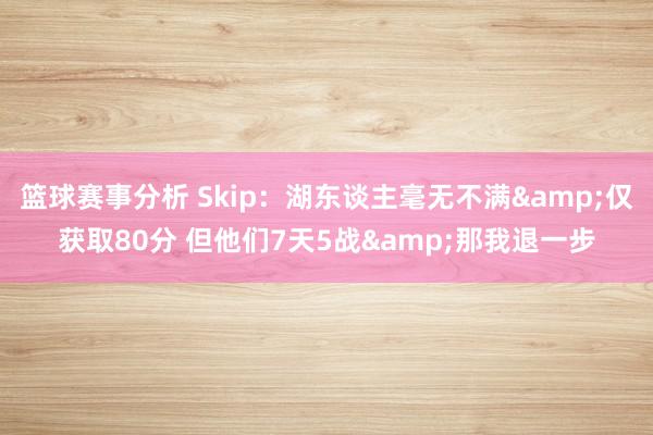 篮球赛事分析 Skip：湖东谈主毫无不满&仅获取80分 但他们7天5战&那我退一步