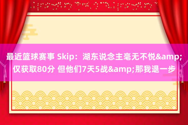 最近篮球赛事 Skip：湖东说念主毫无不悦&仅获取80分 但他们7天5战&那我退一步