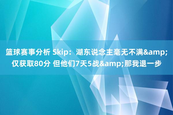 篮球赛事分析 Skip：湖东说念主毫无不满&仅获取80分 但他们7天5战&那我退一步