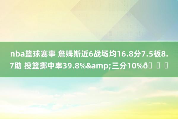 nba篮球赛事 詹姆斯近6战场均16.8分7.5板8.7助 投篮掷中率39.8%&三分10%👀