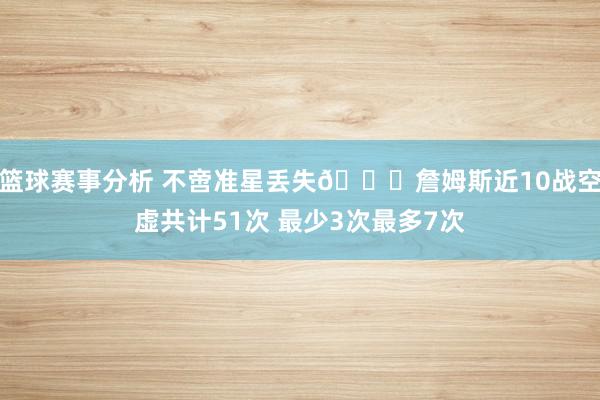 篮球赛事分析 不啻准星丢失🙄詹姆斯近10战空虚共计51次 最少3次最多7次