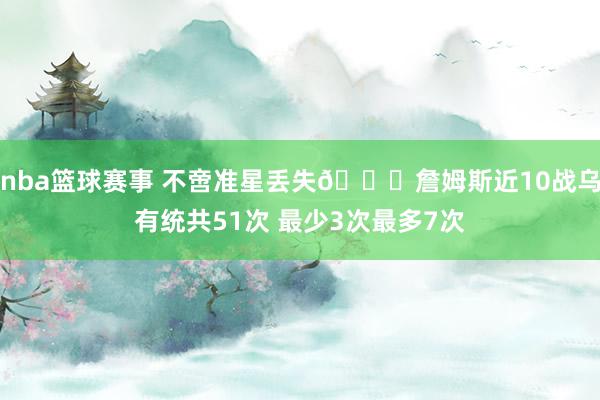 nba篮球赛事 不啻准星丢失🙄詹姆斯近10战乌有统共51次 最少3次最多7次