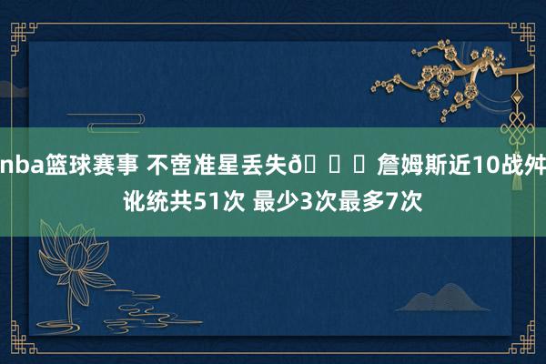 nba篮球赛事 不啻准星丢失🙄詹姆斯近10战舛讹统共51次 最少3次最多7次