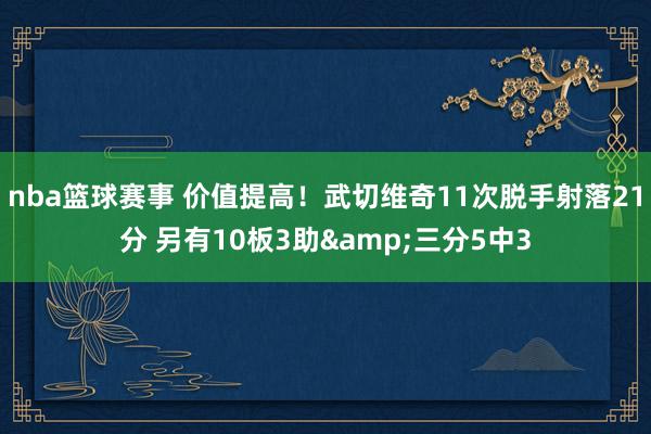 nba篮球赛事 价值提高！武切维奇11次脱手射落21分 另有10板3助&三分5中3