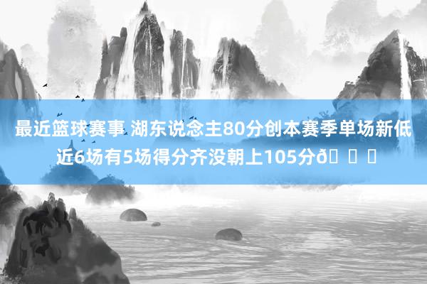 最近篮球赛事 湖东说念主80分创本赛季单场新低 近6场有5场得分齐没朝上105分😑