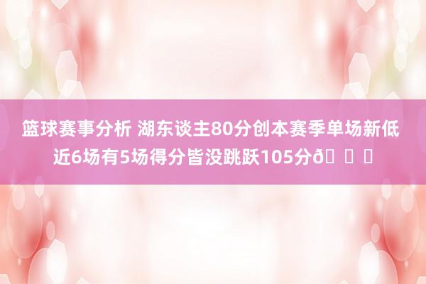 篮球赛事分析 湖东谈主80分创本赛季单场新低 近6场有5场得分皆没跳跃105分😑