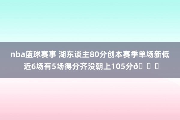 nba篮球赛事 湖东谈主80分创本赛季单场新低 近6场有5场得分齐没朝上105分😑