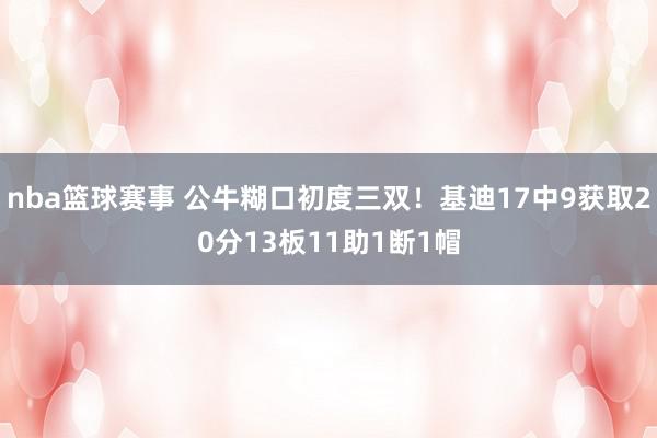 nba篮球赛事 公牛糊口初度三双！基迪17中9获取20分13板11助1断1帽