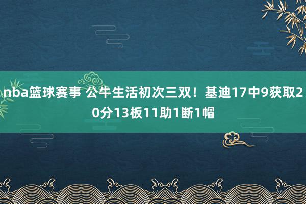 nba篮球赛事 公牛生活初次三双！基迪17中9获取20分13板11助1断1帽