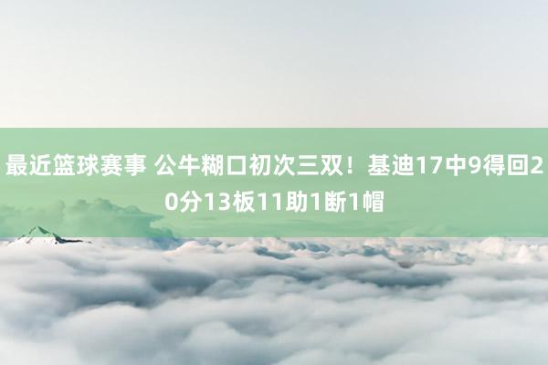 最近篮球赛事 公牛糊口初次三双！基迪17中9得回20分13板11助1断1帽